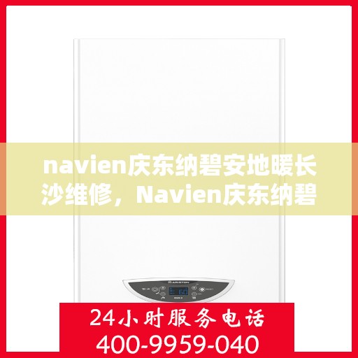 navien庆东纳碧安地暖长沙维修，Navien庆东纳碧安地暖长沙专业维修服务