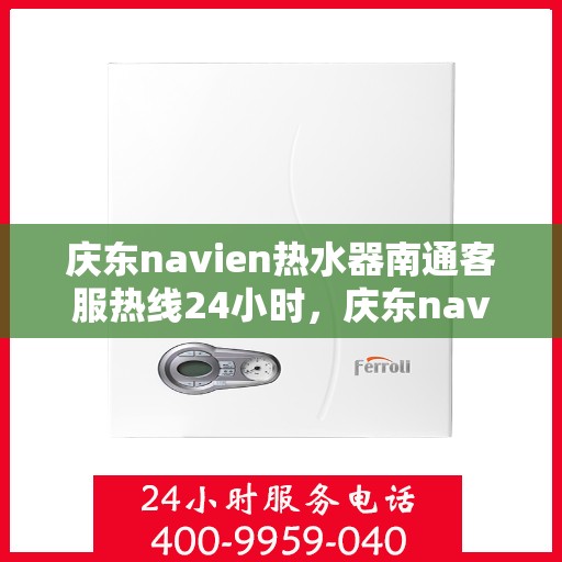 庆东navien热水器南通客服热线24小时，庆东navien热水器南通客服全天候热线，贴心服务随叫随应