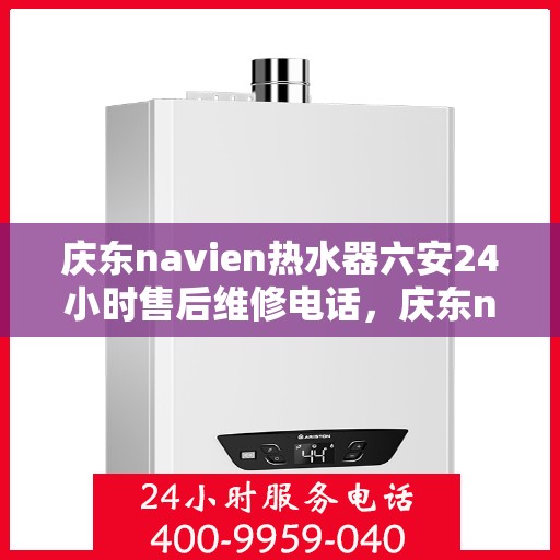 庆东navien热水器六安24小时售后维修电话，庆东navien热水器六安全天候售后维修服务热线公布，贴心关怀您的生活点滴