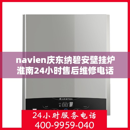 navien庆东纳碧安壁挂炉淮南24小时售后维修电话，Navien庆东纳碧安壁挂炉淮南全天候售后维修服务热线