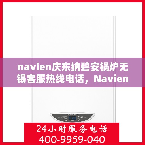 navien庆东纳碧安锅炉无锡客服热线电话，Navien庆东纳碧安锅炉无锡客服热线电话详解，专业支持与解决方案的门户