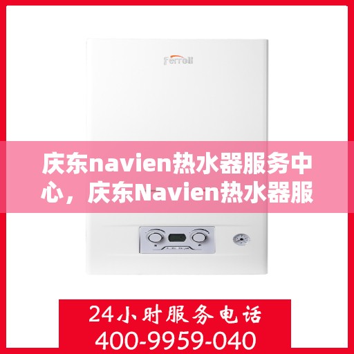 庆东navien热水器服务中心，庆东Navien热水器服务中心，专业维护，温暖您的生活