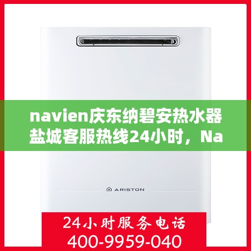 navien庆东纳碧安热水器盐城客服热线24小时，Navien庆东纳碧安热水器盐城客服热线全天候服务开启，温暖从此不间断