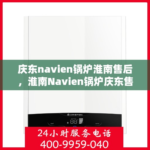 庆东navien锅炉淮南售后，淮南Navien锅炉庆东售后维修专业服务