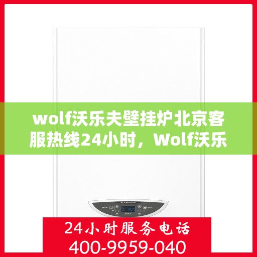 wolf沃乐夫壁挂炉北京客服热线24小时，Wolf沃乐夫壁挂炉北京全天候客服热线，贴心服务随时在线