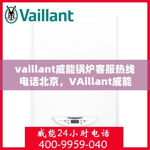 vaillant威能锅炉客服热线电话北京，VAillant威能锅炉北京客服热线电话及售后服务解析