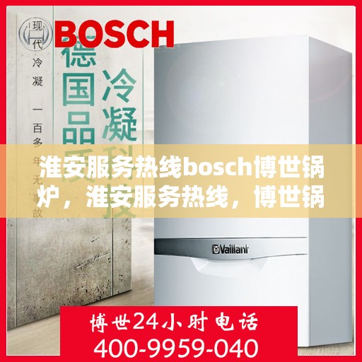 淮安服务热线bosch博世锅炉，淮安服务热线，博世锅炉专家级服务体验