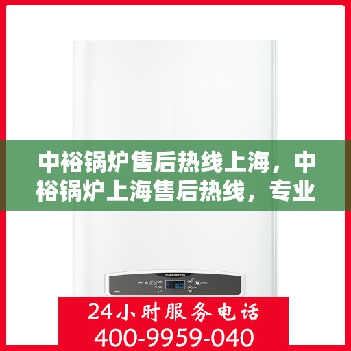 中裕锅炉售后热线上海，中裕锅炉上海售后热线，专业服务细致入微