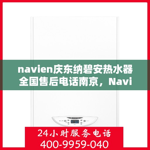 navien庆东纳碧安热水器全国售后电话南京，Navien庆东纳碧安热水器南京售后电话及维修服务详解