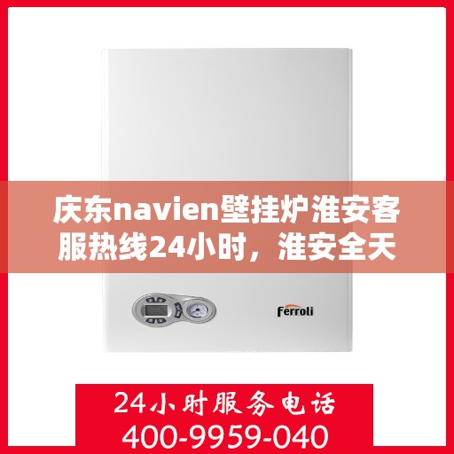 庆东navien壁挂炉淮安客服热线24小时，淮安全天候服务，庆东navien壁挂炉客服热线24小时在线