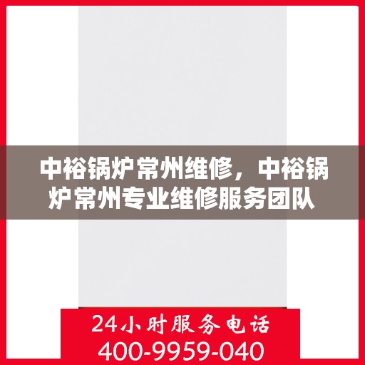 中裕锅炉常州维修，中裕锅炉常州专业维修服务团队