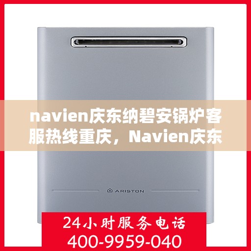 navien庆东纳碧安锅炉客服热线重庆，Navien庆东纳碧安锅炉重庆客服热线全解析