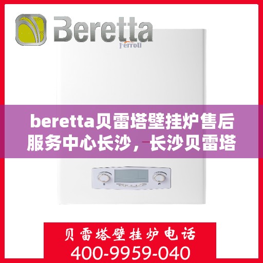 beretta贝雷塔壁挂炉售后服务中心长沙，长沙贝雷塔壁挂炉售后服务中心，专业维修与保养服务