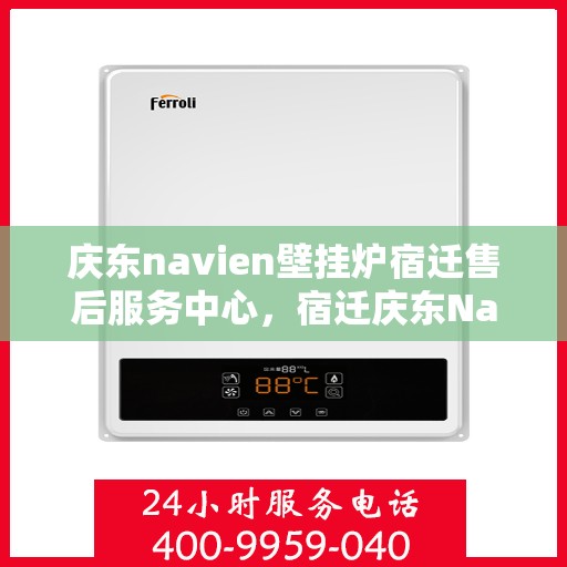 庆东navien壁挂炉宿迁售后服务中心，宿迁庆东Navien壁挂炉售后服务中心，专业维修与贴心服务