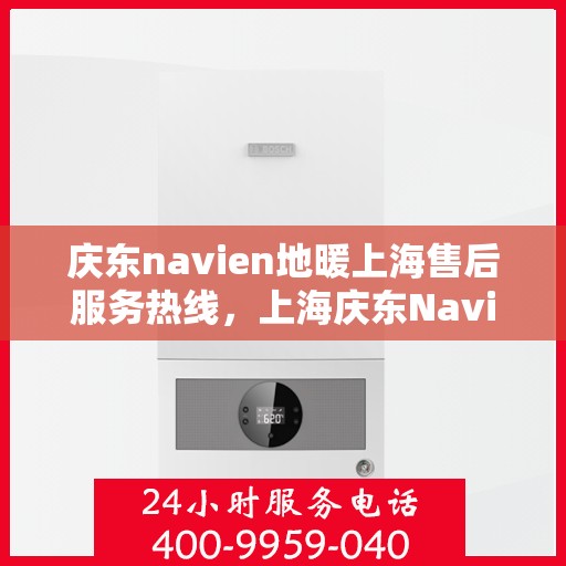 庆东navien地暖上海售后服务热线，上海庆东Navien地暖售后服务热线及维修支持