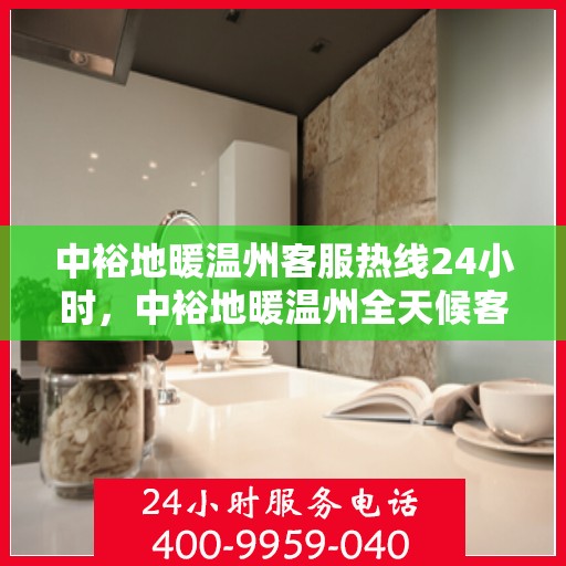 中裕地暖温州客服热线24小时，中裕地暖温州全天候客服热线，温暖连接每一刻