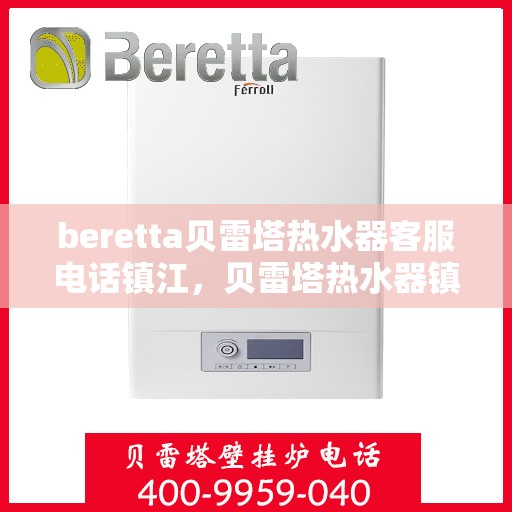 beretta贝雷塔热水器客服电话镇江，贝雷塔热水器镇江客服热线及售后支持服务