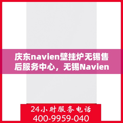 庆东navien壁挂炉无锡售后服务中心，无锡Navien壁挂炉售后服务中心，专业维修与一站式服务体验