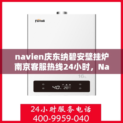 navien庆东纳碧安壁挂炉南京客服热线24小时，Navien庆东纳碧安壁挂炉南京客服热线全天候服务支持