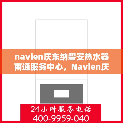 navien庆东纳碧安热水器南通服务中心，Navien庆东纳碧安热水器南通专业服务中心