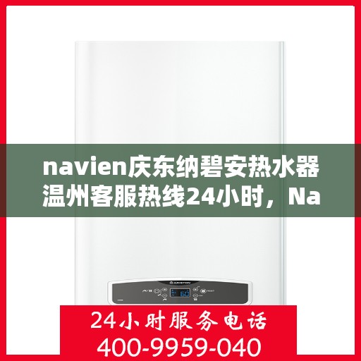 navien庆东纳碧安热水器温州客服热线24小时，Navien庆东纳碧安热水器温州客服热线全天候服务支持