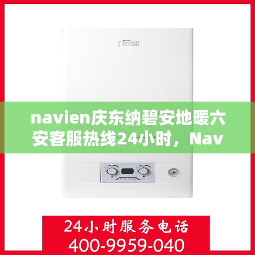 navien庆东纳碧安地暖六安客服热线24小时，Navien庆东纳碧安地暖六安全天候客服热线发布