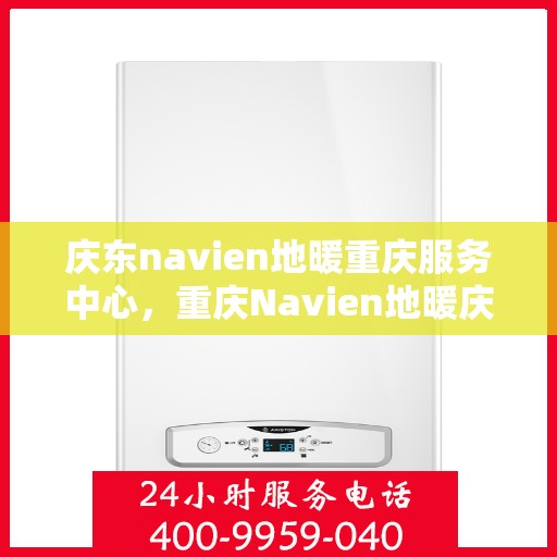 庆东navien地暖重庆服务中心，重庆Navien地暖庆东服务中心，专业品质，温暖您的生活