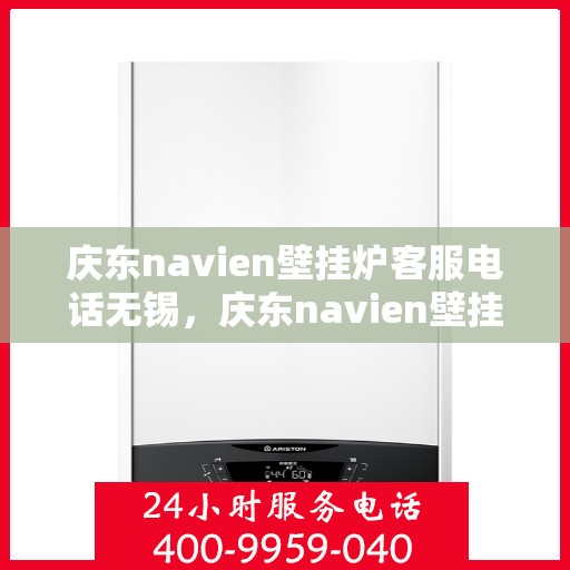 庆东navien壁挂炉客服电话无锡，庆东navien壁挂炉无锡客服热线及售后服务指南