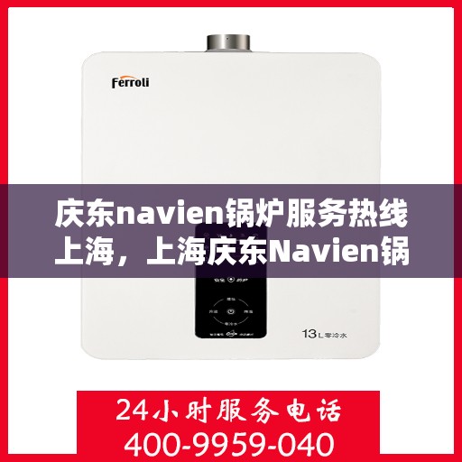 庆东navien锅炉服务热线上海，上海庆东Navien锅炉专业热线服务，高效解决您的需求！