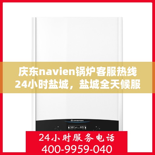 庆东navien锅炉客服热线24小时盐城，盐城全天候服务，庆东Navien锅炉客服热线24小时在线支持