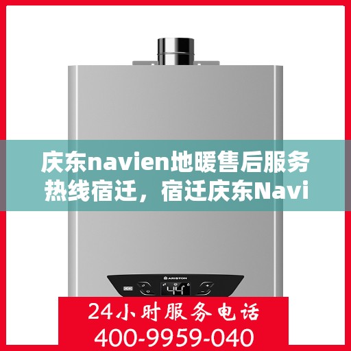 庆东navien地暖售后服务热线宿迁，宿迁庆东Navien地暖售后服务热线及专业维修支持
