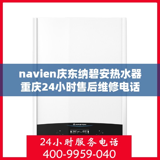 navien庆东纳碧安热水器重庆24小时售后维修电话，Navien庆东纳碧安热水器重庆全天候售后维修服务热线
