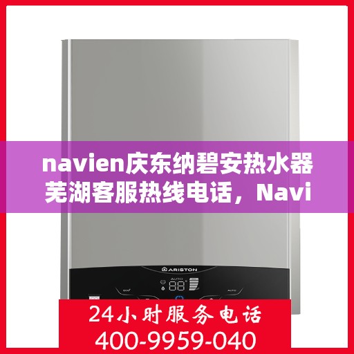 navien庆东纳碧安热水器芜湖客服热线电话，Navien庆东纳碧安热水器芜湖客服中心热线电话