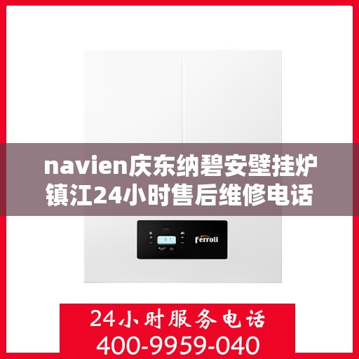 navien庆东纳碧安壁挂炉镇江24小时售后维修电话，Navien庆东纳碧安壁挂炉镇江全天候售后维修服务热线