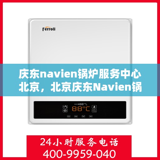 庆东navien锅炉服务中心北京，北京庆东Navien锅炉专业服务中心