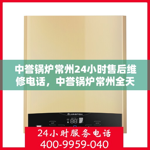 中誉锅炉常州24小时售后维修电话，中誉锅炉常州全天候售后维修服务热线
