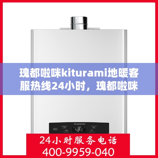 瑰都啦咪kiturami地暖客服热线24小时，瑰都啦咪kiturami地暖全天候客服热线，温暖无忧，24小时为您服务