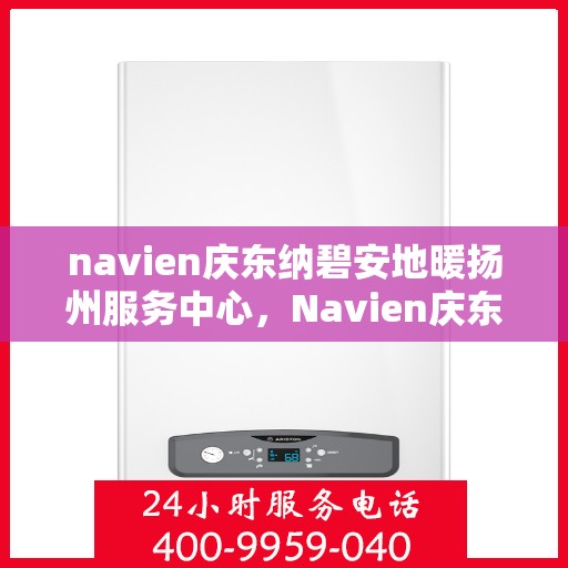 navien庆东纳碧安地暖扬州服务中心，Navien庆东纳碧安地暖扬州服务中心，专业提供地暖服务解决方案