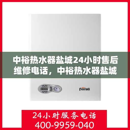 中裕热水器盐城24小时售后维修电话，中裕热水器盐城全天候售后维修服务热线