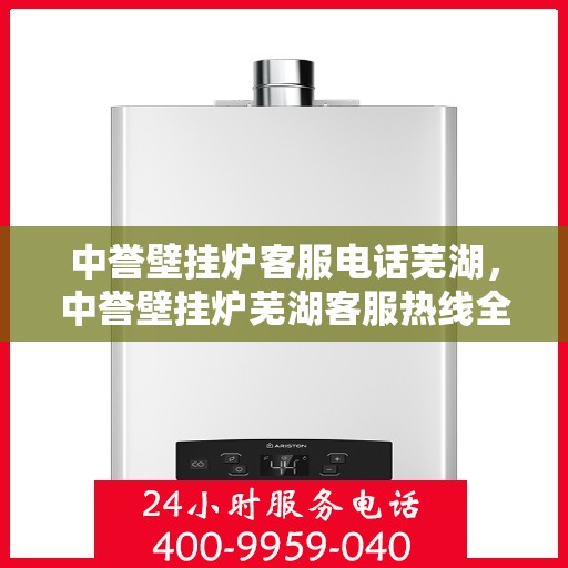 中誉壁挂炉客服电话芜湖，中誉壁挂炉芜湖客服热线全面解析