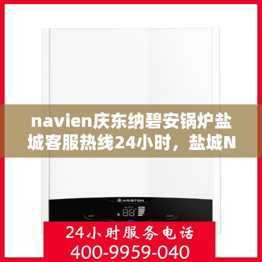 navien庆东纳碧安锅炉盐城客服热线24小时，盐城Navien庆东纳碧安锅炉全天候客服热线，全天候服务，温暖您的生活
