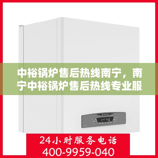 中裕锅炉售后热线南宁，南宁中裕锅炉售后热线专业服务