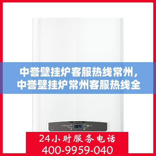 中誉壁挂炉客服热线常州，中誉壁挂炉常州客服热线全面服务，温暖您的生活
