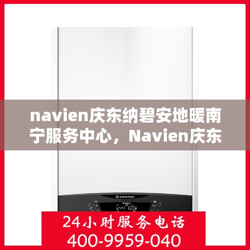 navien庆东纳碧安地暖南宁服务中心，Navien庆东纳碧安地暖南宁服务中心，专业服务的温暖之选