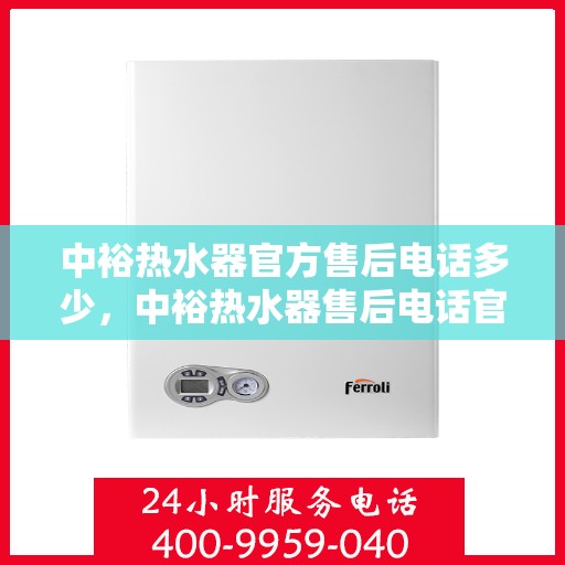 中裕热水器官方售后电话多少，中裕热水器售后电话官方查询及维修服务指南
