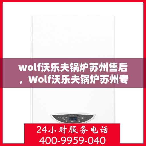 wolf沃乐夫锅炉苏州售后，Wolf沃乐夫锅炉苏州专业售后服务指南