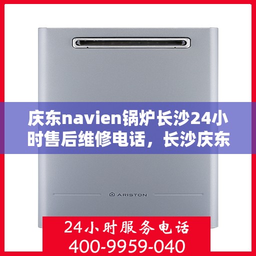 庆东navien锅炉长沙24小时售后维修电话，长沙庆东Navien锅炉全天候售后维修服务热线