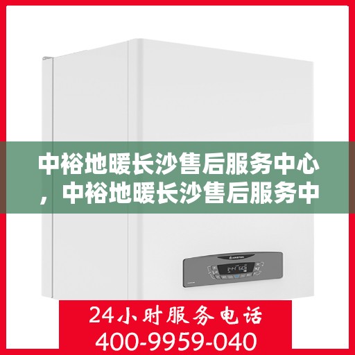 中裕地暖长沙售后服务中心，中裕地暖长沙售后服务中心，专业服务的温暖之选
