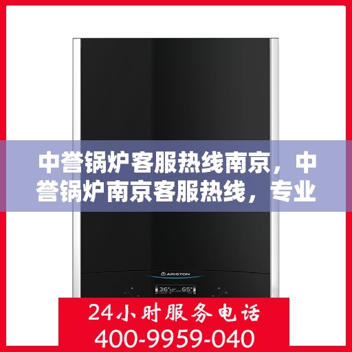 中誉锅炉客服热线南京，中誉锅炉南京客服热线，专业解答，贴心服务