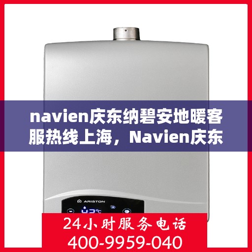 navien庆东纳碧安地暖客服热线上海，Navien庆东纳碧安地暖上海客服热线详解